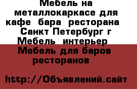 Мебель на металлокаркасе для кафе, бара, ресторана. - Санкт-Петербург г. Мебель, интерьер » Мебель для баров, ресторанов   